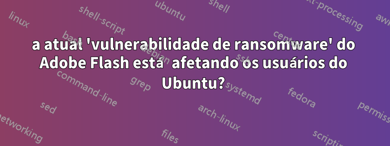 a atual 'vulnerabilidade de ransomware' do Adobe Flash está afetando os usuários do Ubuntu?