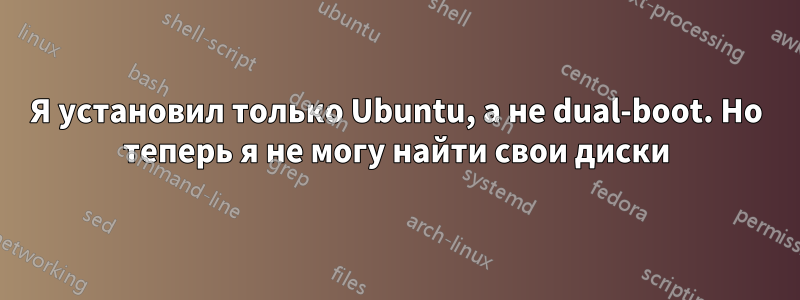 Я установил только Ubuntu, а не dual-boot. Но теперь я не могу найти свои диски