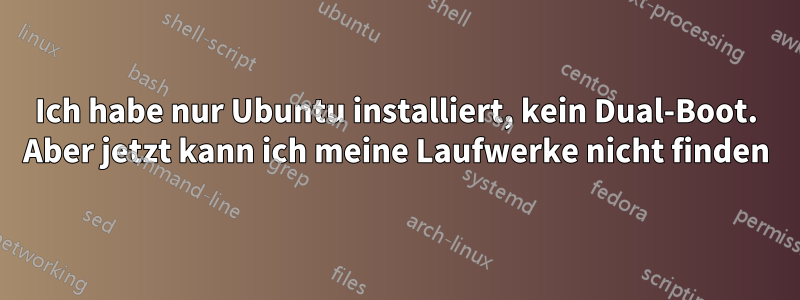 Ich habe nur Ubuntu installiert, kein Dual-Boot. Aber jetzt kann ich meine Laufwerke nicht finden