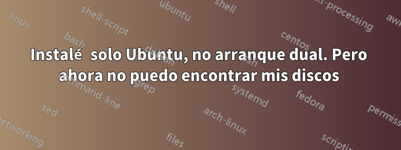 Instalé solo Ubuntu, no arranque dual. Pero ahora no puedo encontrar mis discos