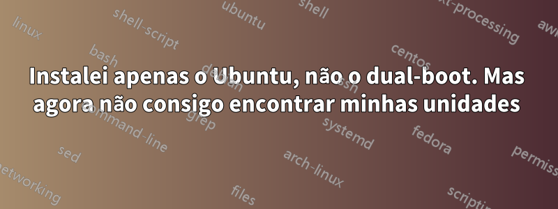 Instalei apenas o Ubuntu, não o dual-boot. Mas agora não consigo encontrar minhas unidades