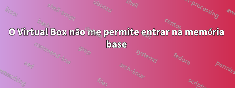 O Virtual Box não me permite entrar na memória base