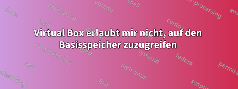 Virtual Box erlaubt mir nicht, auf den Basisspeicher zuzugreifen