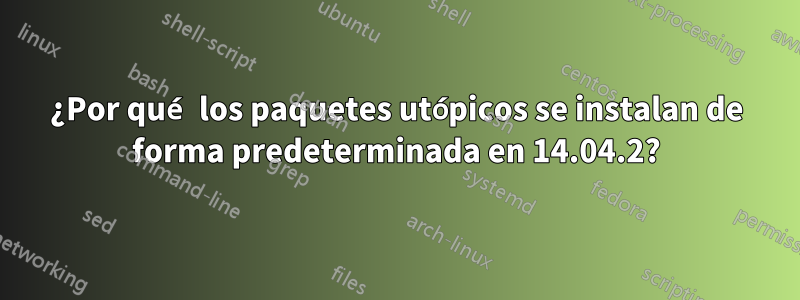 ¿Por qué los paquetes utópicos se instalan de forma predeterminada en 14.04.2?