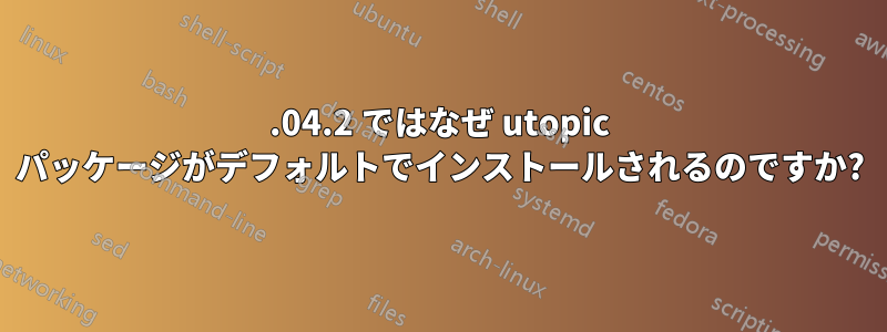 14.04.2 ではなぜ utopic パッケージがデフォルトでインストールされるのですか?