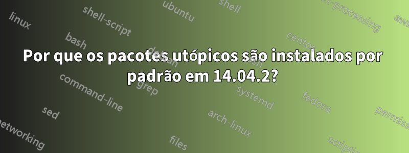 Por que os pacotes utópicos são instalados por padrão em 14.04.2?