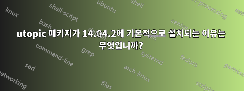 utopic 패키지가 14.04.2에 기본적으로 설치되는 이유는 무엇입니까?