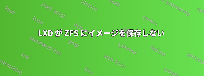 LXD が ZFS にイメージを保存しない