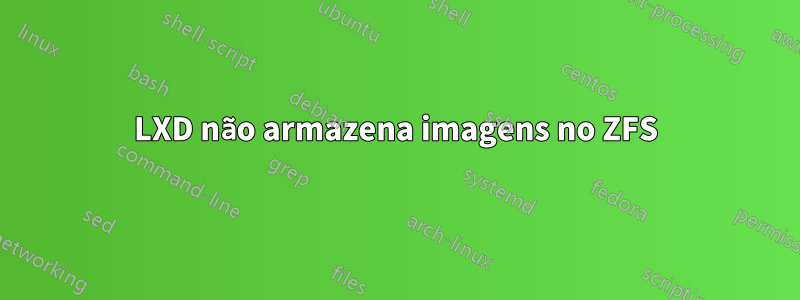 LXD não armazena imagens no ZFS