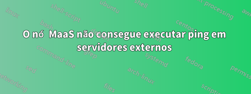 O nó MaaS não consegue executar ping em servidores externos