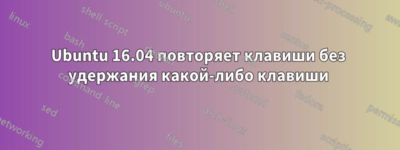 Ubuntu 16.04 повторяет клавиши без удержания какой-либо клавиши