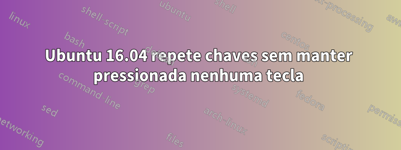 Ubuntu 16.04 repete chaves sem manter pressionada nenhuma tecla