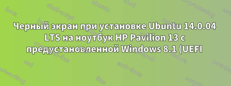 Черный экран при установке Ubuntu 14.0.04 LTS на ноутбук HP Pavilion 13 с предустановленной Windows 8.1 (UEFI) и разделом GPT на жестком диске