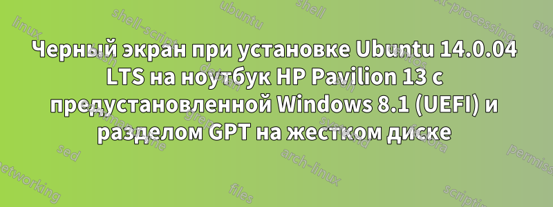 Черный экран при установке Ubuntu 14.0.04 LTS на ноутбук HP Pavilion 13 с предустановленной Windows 8.1 (UEFI) и разделом GPT на жестком диске