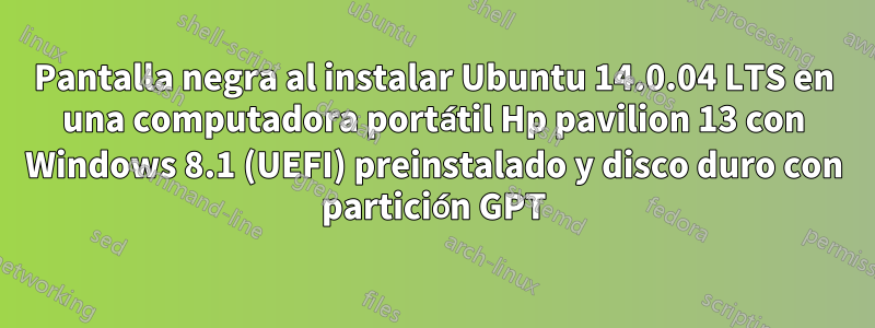 Pantalla negra al instalar Ubuntu 14.0.04 LTS en una computadora portátil Hp pavilion 13 con Windows 8.1 (UEFI) preinstalado y disco duro con partición GPT