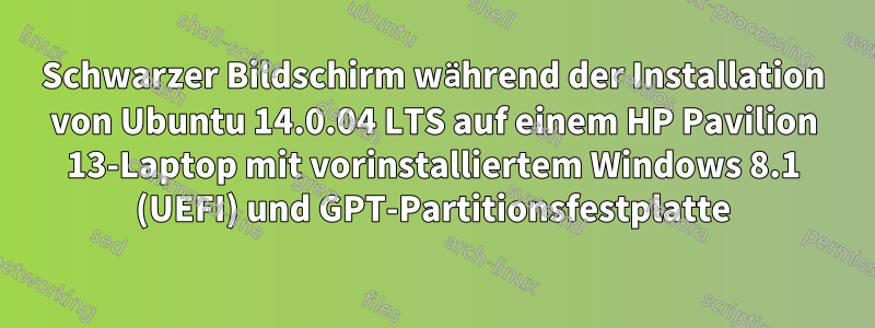 Schwarzer Bildschirm während der Installation von Ubuntu 14.0.04 LTS auf einem HP Pavilion 13-Laptop mit vorinstalliertem Windows 8.1 (UEFI) und GPT-Partitionsfestplatte