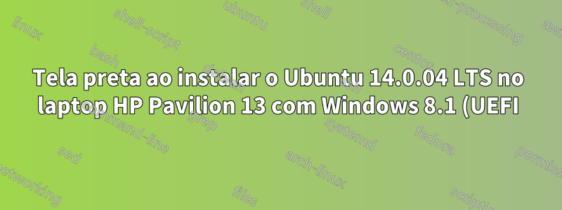 Tela preta ao instalar o Ubuntu 14.0.04 LTS no laptop HP Pavilion 13 com Windows 8.1 (UEFI) pré-instalado e disco rígido com partição GPT