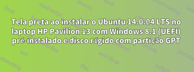 Tela preta ao instalar o Ubuntu 14.0.04 LTS no laptop HP Pavilion 13 com Windows 8.1 (UEFI) pré-instalado e disco rígido com partição GPT