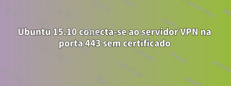 Ubuntu 15.10 conecta-se ao servidor VPN na porta 443 sem certificado