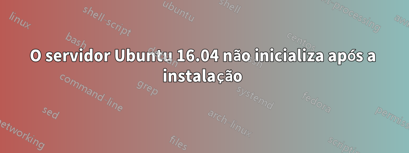 O servidor Ubuntu 16.04 não inicializa após a instalação