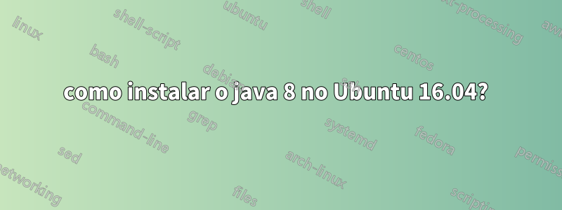 como instalar o java 8 no Ubuntu 16.04? 