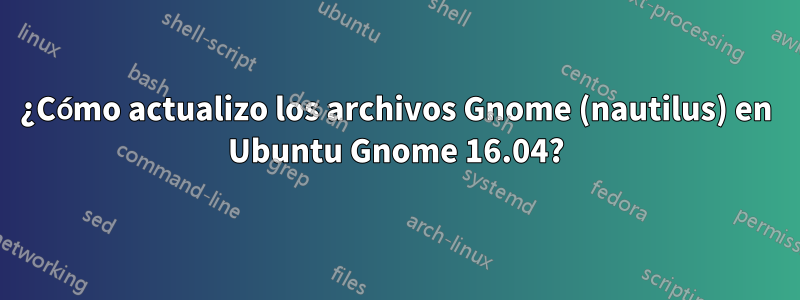 ¿Cómo actualizo los archivos Gnome (nautilus) en Ubuntu Gnome 16.04?