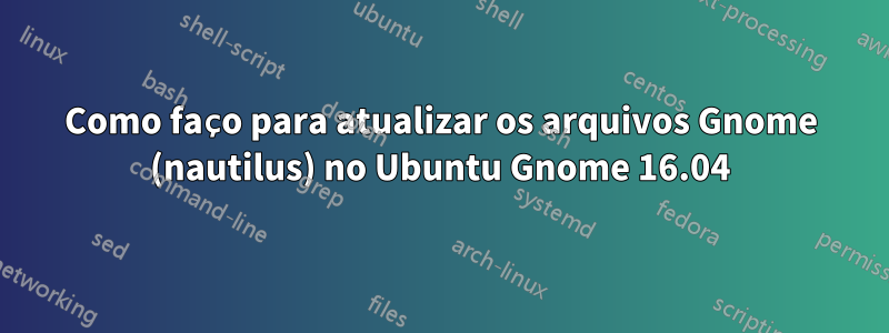 Como faço para atualizar os arquivos Gnome (nautilus) no Ubuntu Gnome 16.04