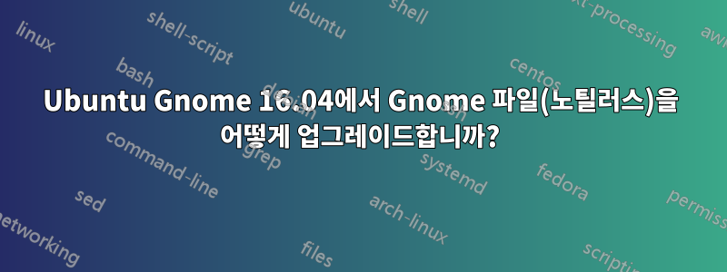 Ubuntu Gnome 16.04에서 Gnome 파일(노틸러스)을 어떻게 업그레이드합니까?