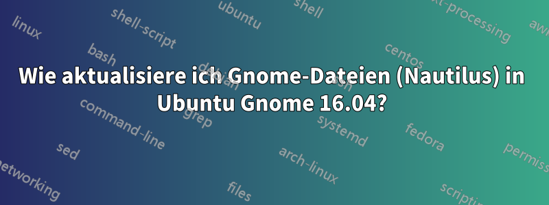 Wie aktualisiere ich Gnome-Dateien (Nautilus) in Ubuntu Gnome 16.04?