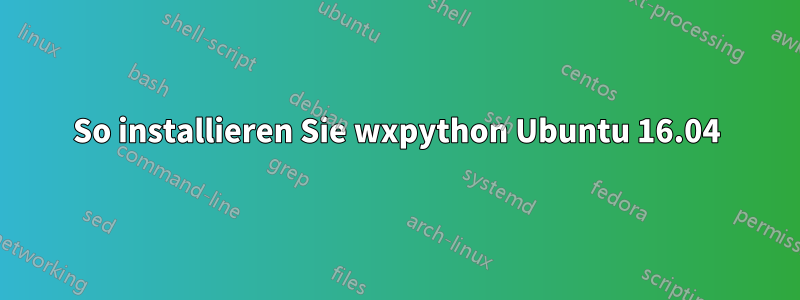 So installieren Sie wxpython Ubuntu 16.04