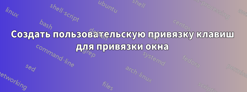 Создать пользовательскую привязку клавиш для привязки окна