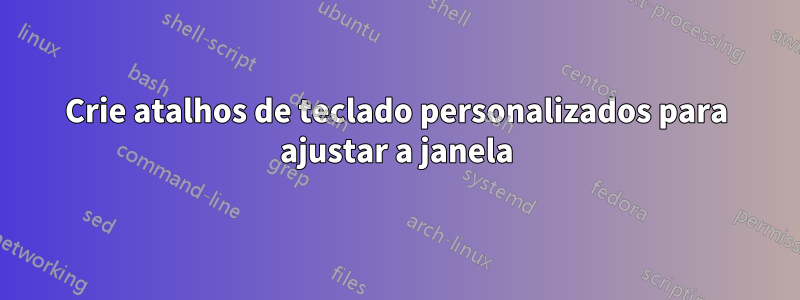 Crie atalhos de teclado personalizados para ajustar a janela