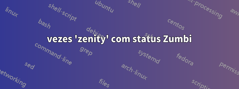 13 vezes 'zenity' com status Zumbi