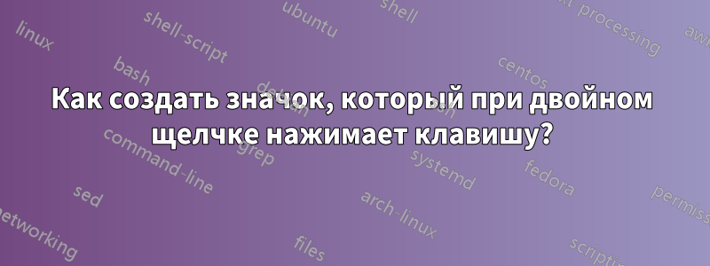 Как создать значок, который при двойном щелчке нажимает клавишу?