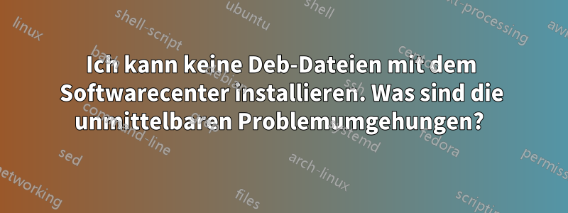 Ich kann keine Deb-Dateien mit dem Softwarecenter installieren. Was sind die unmittelbaren Problemumgehungen? 