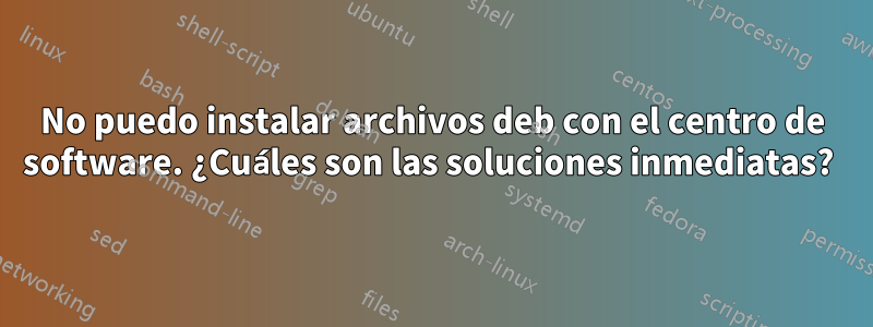 No puedo instalar archivos deb con el centro de software. ¿Cuáles son las soluciones inmediatas? 