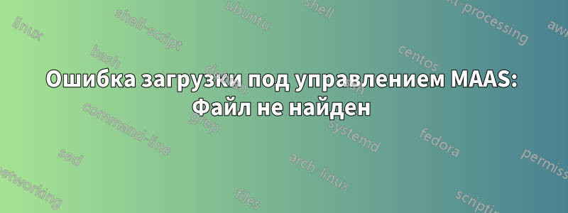 Ошибка загрузки под управлением MAAS: Файл не найден