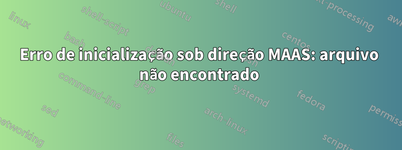 Erro de inicialização sob direção MAAS: arquivo não encontrado