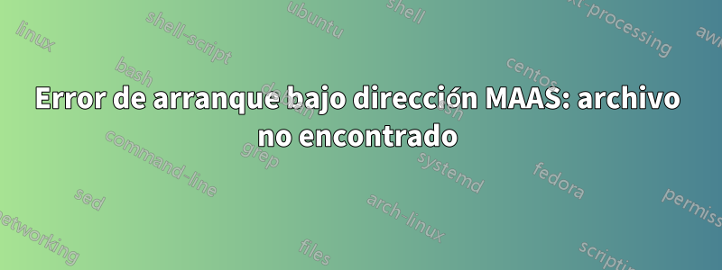 Error de arranque bajo dirección MAAS: archivo no encontrado