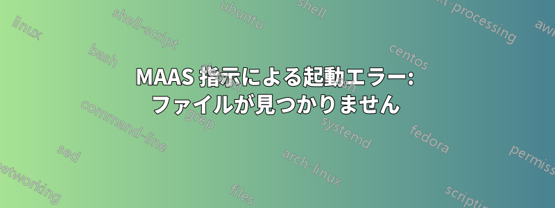 MAAS 指示による起動エラー: ファイルが見つかりません