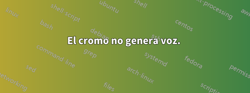 El cromo no genera voz.