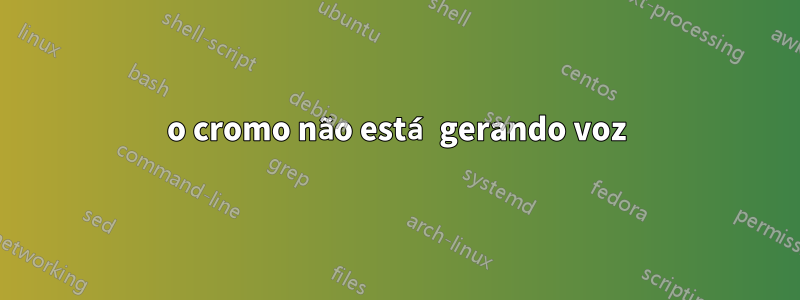 o cromo não está gerando voz