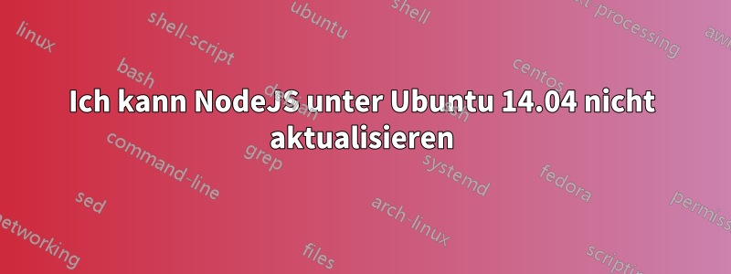 Ich kann NodeJS unter Ubuntu 14.04 nicht aktualisieren