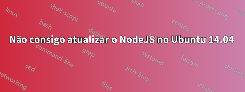 Não consigo atualizar o NodeJS no Ubuntu 14.04