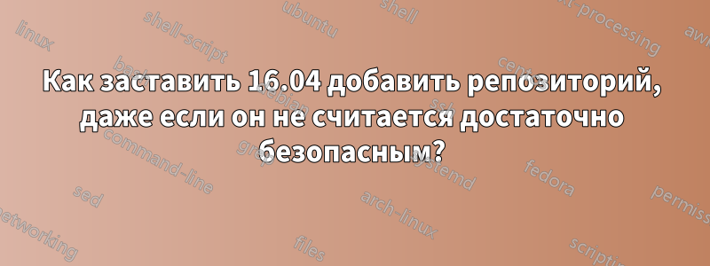 Как заставить 16.04 добавить репозиторий, даже если он не считается достаточно безопасным?