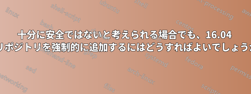 十分に安全ではないと考えられる場合でも、16.04 にリポジトリを強制的に追加するにはどうすればよいでしょうか?