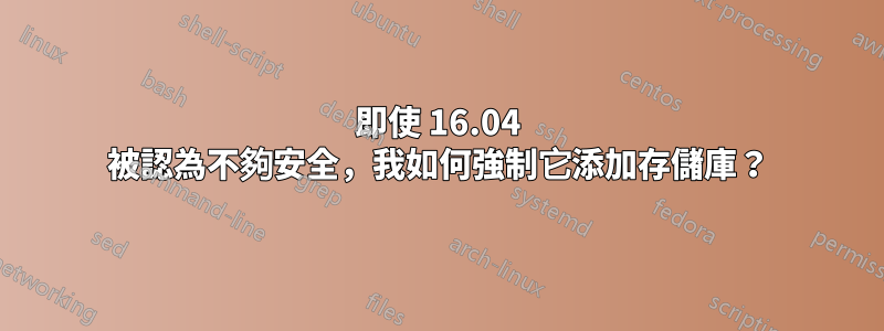 即使 16.04 被認為不夠安全，我如何強制它添加存儲庫？