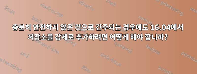 충분히 안전하지 않은 것으로 간주되는 경우에도 16.04에서 저장소를 강제로 추가하려면 어떻게 해야 합니까?