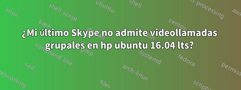 ¿Mi último Skype no admite videollamadas grupales en hp ubuntu 16.04 lts?