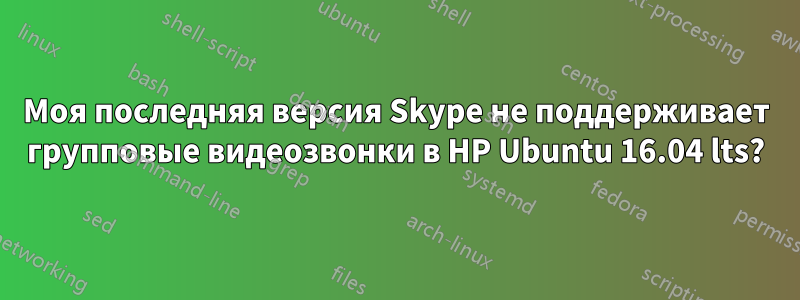 Моя последняя версия Skype не поддерживает групповые видеозвонки в HP Ubuntu 16.04 lts?